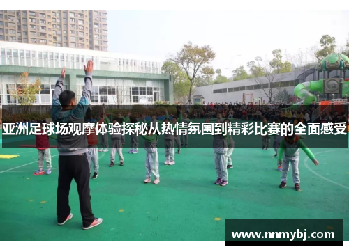 亚洲足球场观摩体验探秘从热情氛围到精彩比赛的全面感受