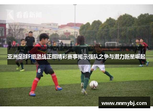 亚洲足球F组激战正酣精彩赛事揭示强队之争与潜力新星崛起