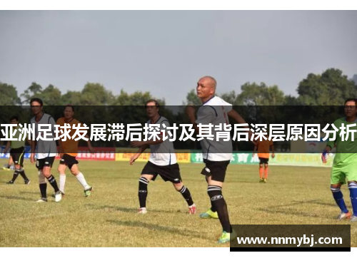 亚洲足球发展滞后探讨及其背后深层原因分析