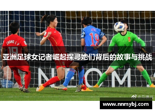 亚洲足球女记者崛起探寻她们背后的故事与挑战