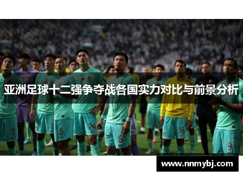 亚洲足球十二强争夺战各国实力对比与前景分析