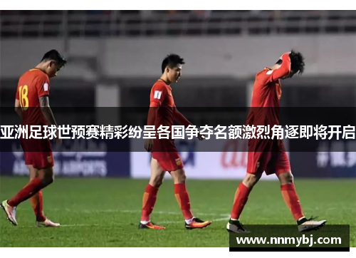 亚洲足球世预赛精彩纷呈各国争夺名额激烈角逐即将开启