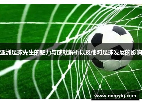 亚洲足球先生的魅力与成就解析以及他对足球发展的影响