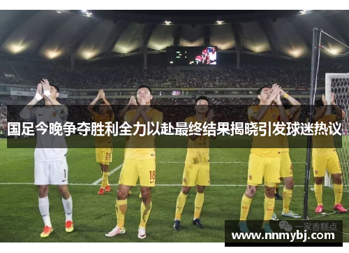 国足今晚争夺胜利全力以赴最终结果揭晓引发球迷热议