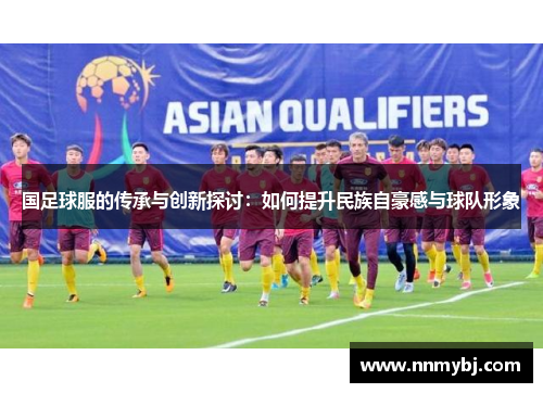 国足球服的传承与创新探讨：如何提升民族自豪感与球队形象
