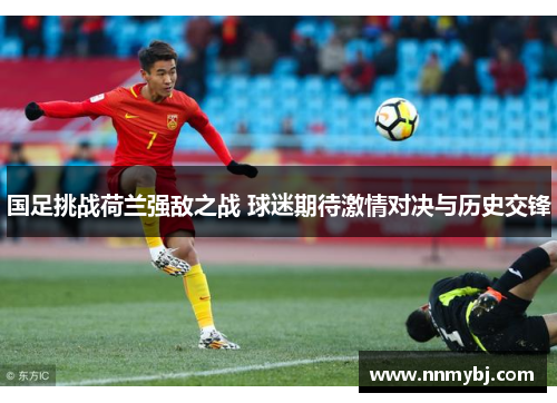 国足挑战荷兰强敌之战 球迷期待激情对决与历史交锋