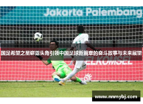 国足希望之星崭露头角引领中国足球新篇章的奋斗故事与未来展望