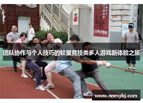 团队协作与个人技巧的较量竞技类多人游戏新体验之旅