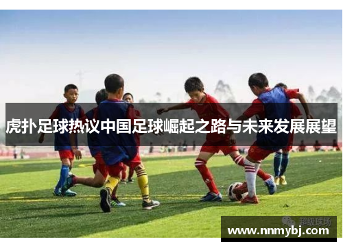 虎扑足球热议中国足球崛起之路与未来发展展望