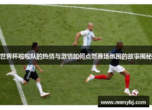 世界杯啦啦队的热情与激情如何点燃赛场氛围的故事揭秘