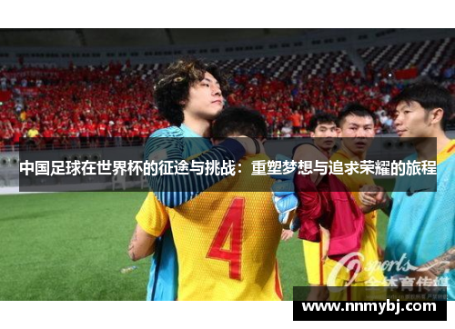 中国足球在世界杯的征途与挑战：重塑梦想与追求荣耀的旅程