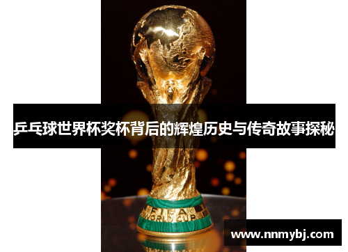 乒乓球世界杯奖杯背后的辉煌历史与传奇故事探秘