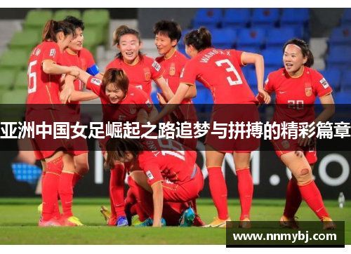 亚洲中国女足崛起之路追梦与拼搏的精彩篇章