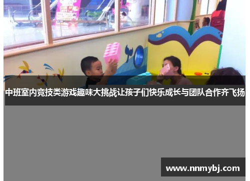 中班室内竞技类游戏趣味大挑战让孩子们快乐成长与团队合作齐飞扬