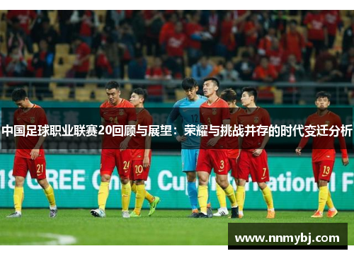 中国足球职业联赛20回顾与展望：荣耀与挑战并存的时代变迁分析
