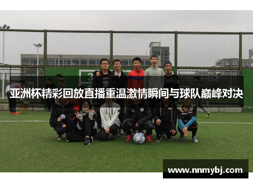 亚洲杯精彩回放直播重温激情瞬间与球队巅峰对决