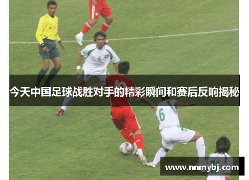 今天中国足球战胜对手的精彩瞬间和赛后反响揭秘
