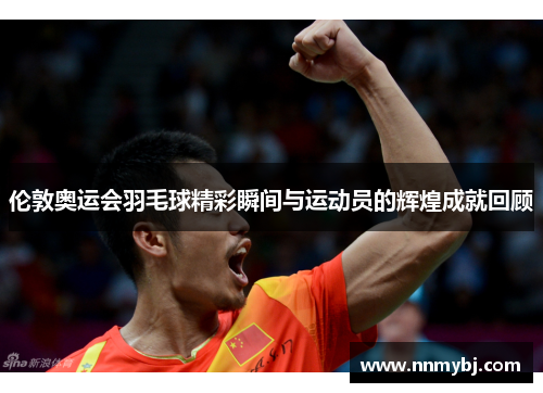 伦敦奥运会羽毛球精彩瞬间与运动员的辉煌成就回顾