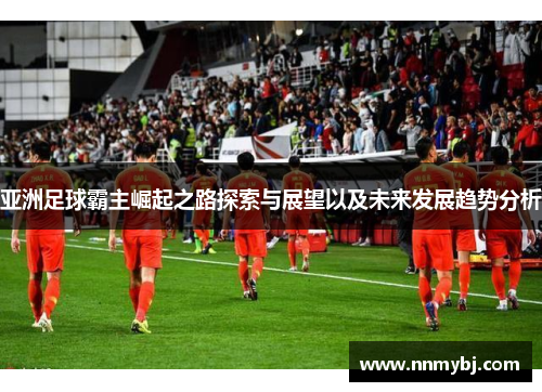 亚洲足球霸主崛起之路探索与展望以及未来发展趋势分析
