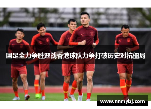 国足全力争胜迎战香港球队力争打破历史对抗僵局