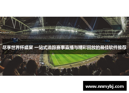 尽享世界杯盛宴 一站式追踪赛事直播与精彩回放的最佳软件推荐