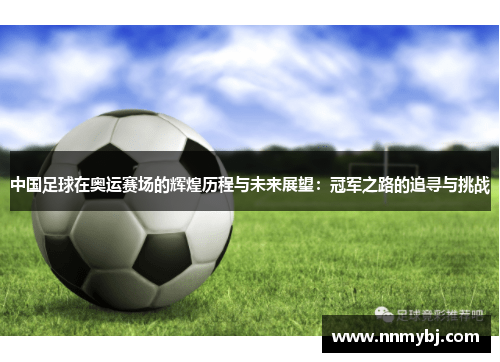 中国足球在奥运赛场的辉煌历程与未来展望：冠军之路的追寻与挑战