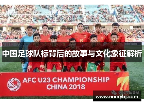 中国足球队标背后的故事与文化象征解析
