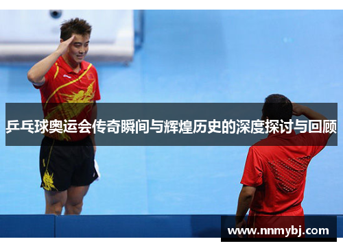 乒乓球奥运会传奇瞬间与辉煌历史的深度探讨与回顾