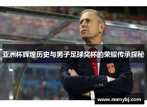 亚洲杯辉煌历史与男子足球奖杯的荣耀传承探秘