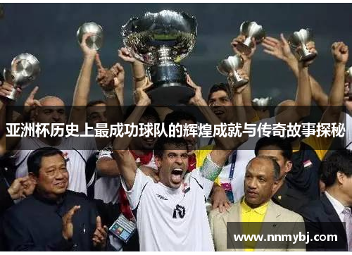 亚洲杯历史上最成功球队的辉煌成就与传奇故事探秘