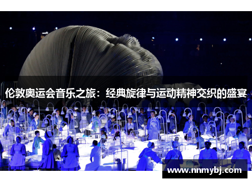 伦敦奥运会音乐之旅：经典旋律与运动精神交织的盛宴